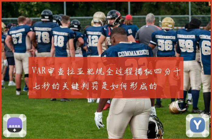 VAR审查拉亚犯规全过程揭秘四分十七秒的关键判罚是如何形成的