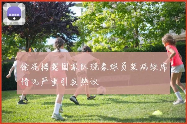 徐亮揭露国家队现象球员装病缺席情况严重引发热议