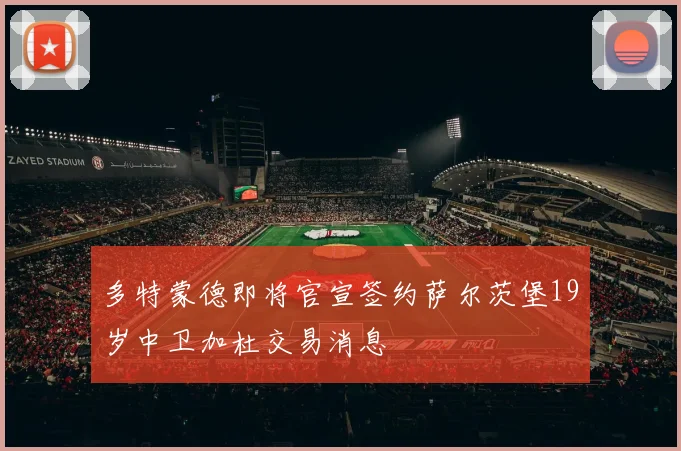 多特蒙德即将官宣签约萨尔茨堡19岁中卫加杜交易消息