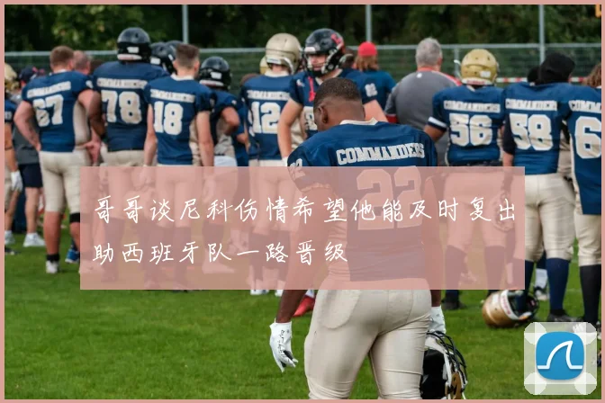 哥哥谈尼科伤情希望他能及时复出助西班牙队一路晋级