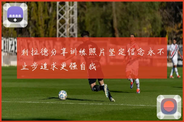 利拉德分享训练照片坚定信念永不止步追求更强自我