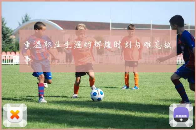 重温职业生涯的辉煌时刻与难忘故事