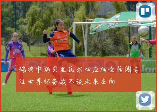 瑞典中场贝里瓦尔回应转会传闻专注世界杯备战不谈未来去向