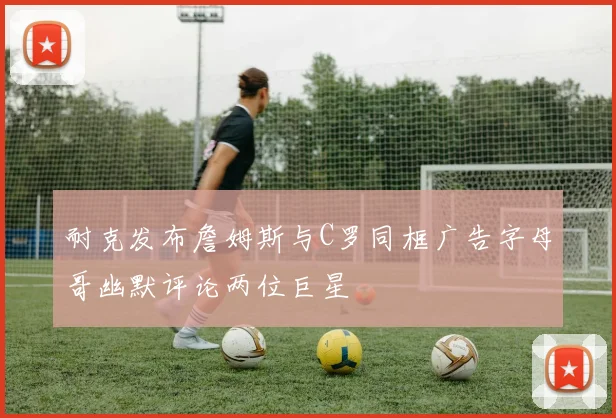 耐克发布詹姆斯与C罗同框广告字母哥幽默评论两位巨星