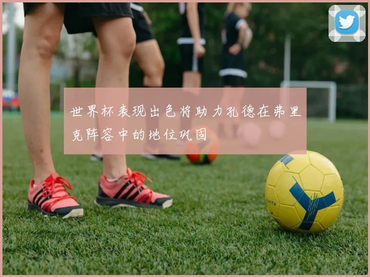 世界杯表现出色将助力孔德在弗里克阵容中的地位巩固