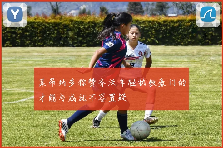莱昂纳多称赞齐沃年轻执教豪门的才能与成就不容置疑