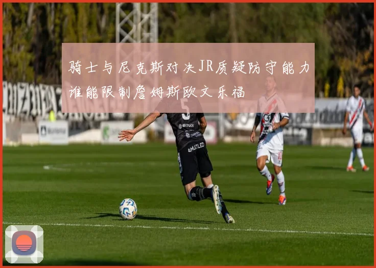 骑士与尼克斯对决JR质疑防守能力谁能限制詹姆斯欧文乐福