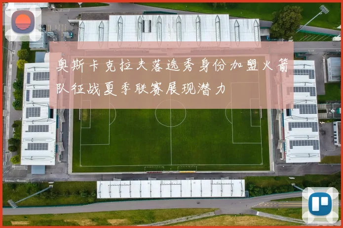 奥斯卡克拉夫落选秀身份加盟火箭队征战夏季联赛展现潜力