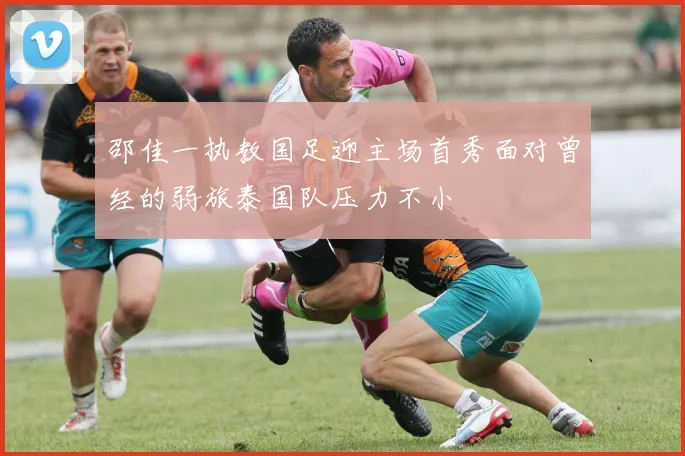 邵佳一执教国足迎主场首秀面对曾经的弱旅泰国队压力不小