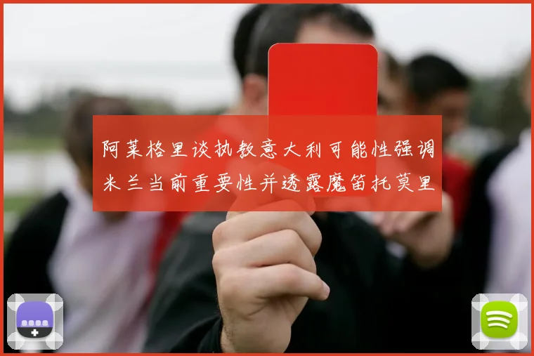 阿莱格里谈执教意大利可能性强调米兰当前重要性并透露魔笛托莫里缺阵消息
