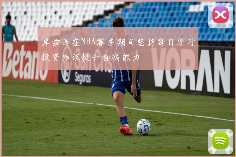 库兹马在NBA赛季期间坚持每日学习投资知识提升自我能力