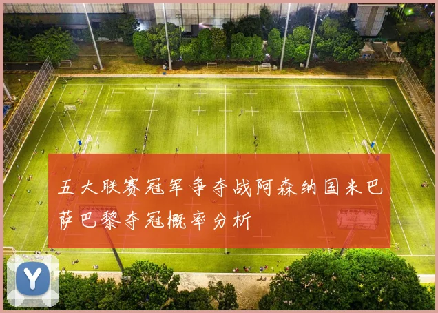 五大联赛冠军争夺战阿森纳国米巴萨巴黎夺冠概率分析