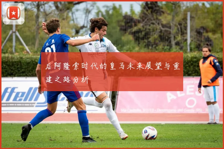 后阿隆索时代的皇马未来展望与重建之路分析