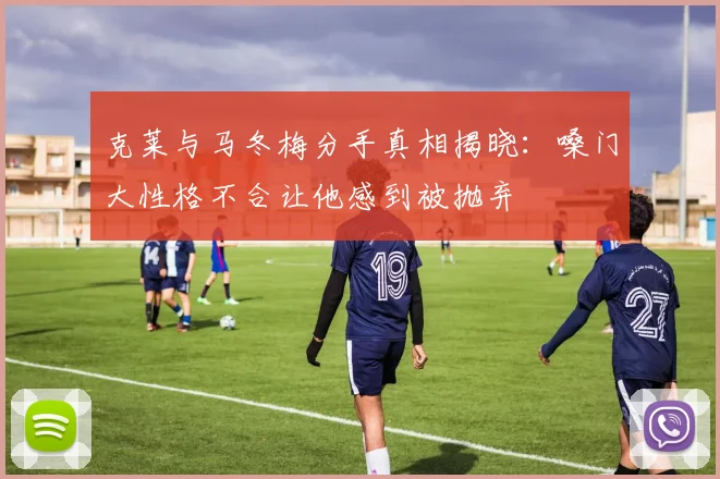 克莱与马冬梅分手真相揭晓：嗓门大性格不合让他感到被抛弃