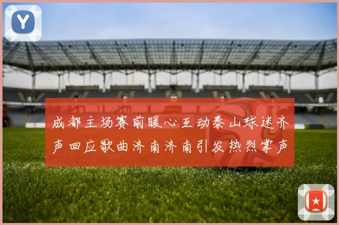 成都主场赛前暖心互动泰山球迷齐声回应歌曲济南济南引发热烈掌声