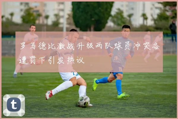 罗马德比激战升级两队球员冲突各遭罚下引发热议