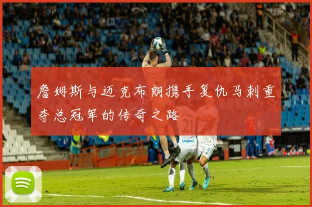 詹姆斯与迈克布朗携手复仇马刺重夺总冠军的传奇之路