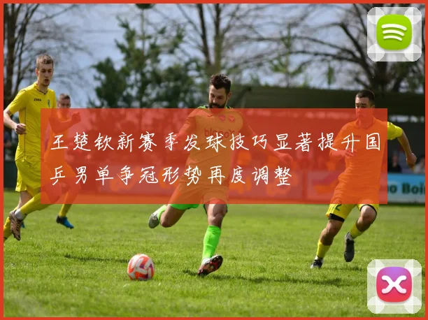 王楚钦新赛季发球技巧显著提升国乒男单争冠形势再度调整