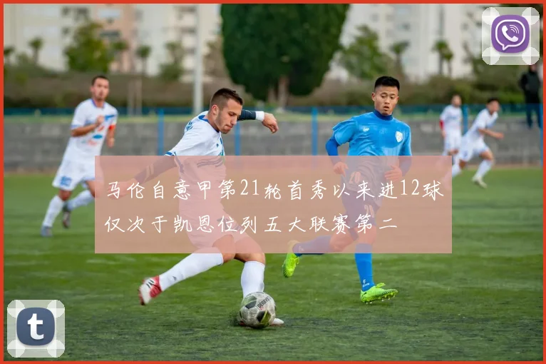 马伦自意甲第21轮首秀以来进12球仅次于凯恩位列五大联赛第二