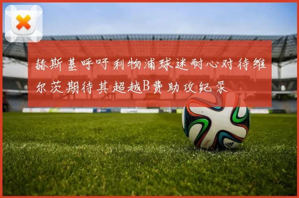 赫斯基呼吁利物浦球迷耐心对待维尔茨期待其超越B费助攻纪录