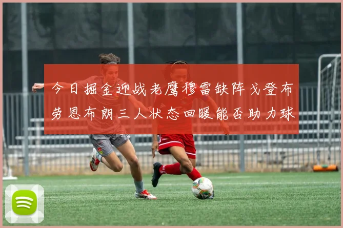 今日掘金迎战老鹰穆雷缺阵戈登布劳恩布朗三人状态回暖能否助力球队取胜