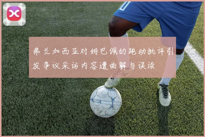 弗兰加西亚对姆巴佩的跑动批评引发争议采访内容遭曲解与误读