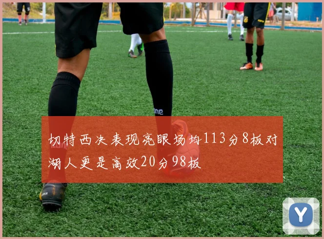 切特西决表现亮眼场均113分8板对湖人更是高效20分98板