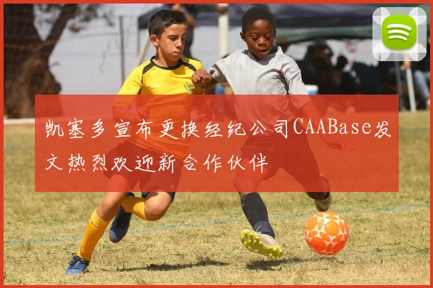 凯塞多宣布更换经纪公司CAABase发文热烈欢迎新合作伙伴
