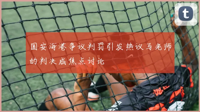 国安海港争议判罚引发热议马老师的判决成焦点讨论