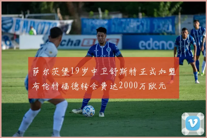 萨尔茨堡19岁中卫舒斯特正式加盟布伦特福德转会费达2000万欧元