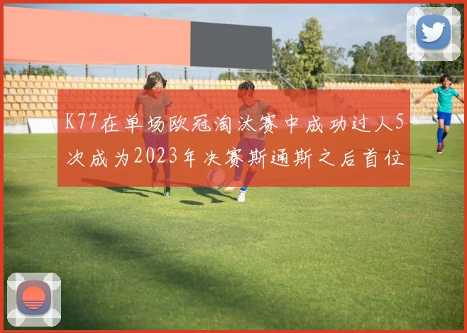 K77在单场欧冠淘汰赛中成功过人5次成为2023年决赛斯通斯之后首位球员