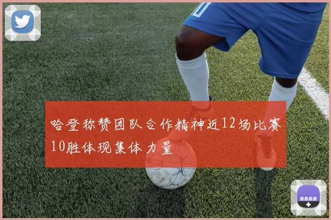 哈登称赞团队合作精神近12场比赛10胜体现集体力量