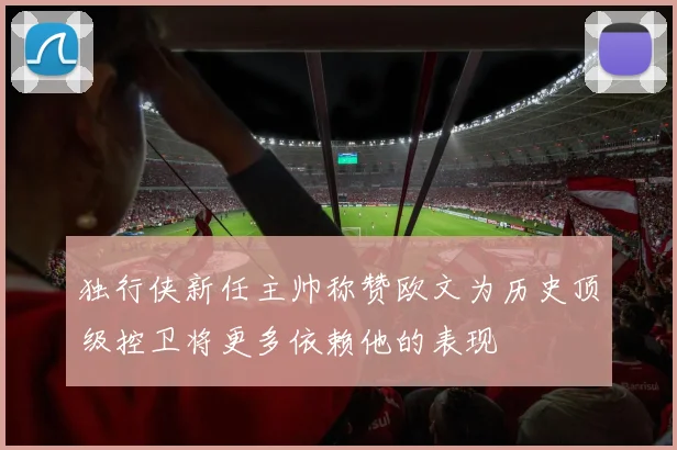 独行侠新任主帅称赞欧文为历史顶级控卫将更多依赖他的表现